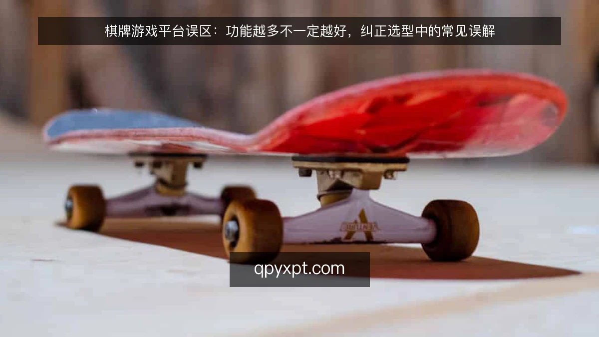棋牌游戏平台误区:功能越多不一定越好,纠正选型中的常见误解