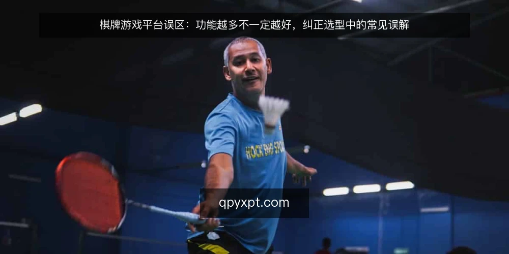 棋牌游戏平台误区:功能越多不一定越好,纠正选型中的常见误解 — 先厘清一个常见误区:功能多就等于平台强吗? 配图