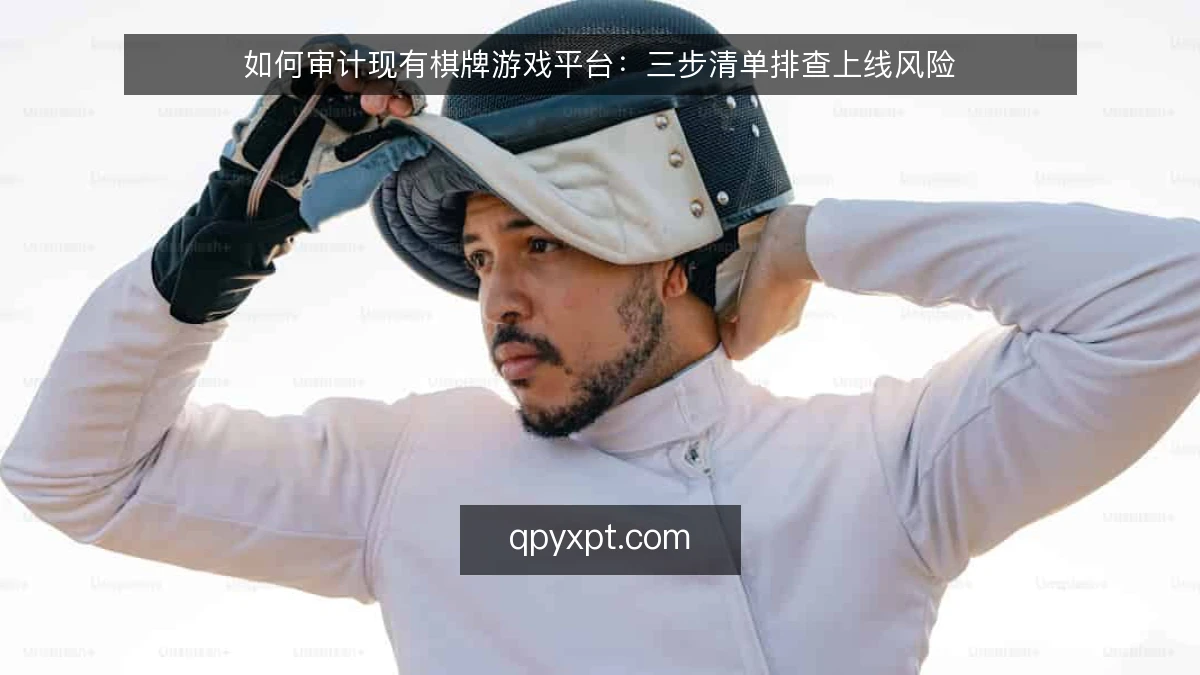 如何审计现有棋牌游戏平台：三步清单排查上线风险